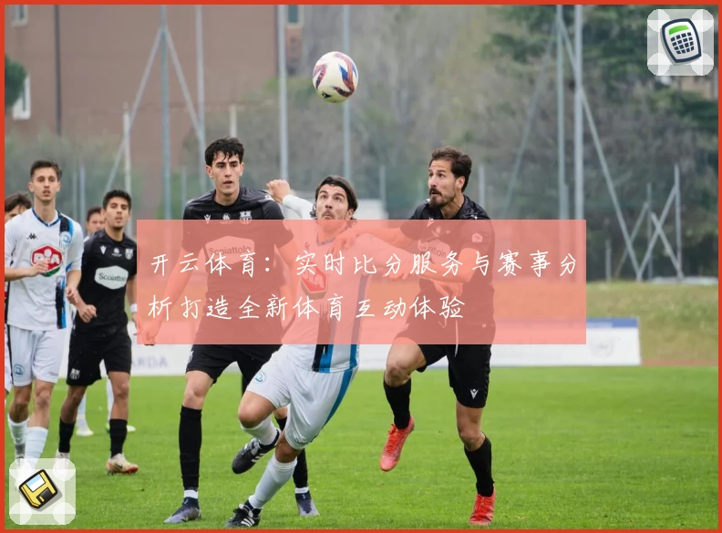 开云体育：实时比分服务与赛事分析打造全新体育互动体验