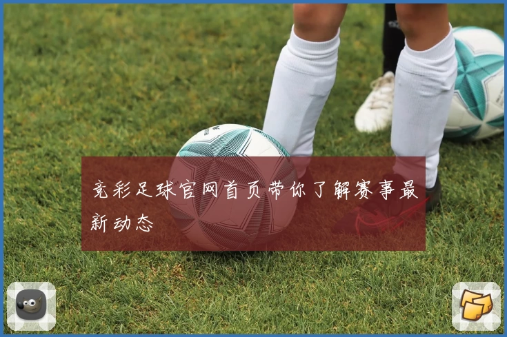 竞彩足球官网首页带你了解赛事最新动态