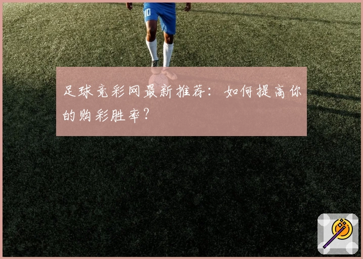 足球竞彩网最新推荐：如何提高你的购彩胜率？