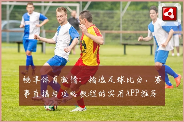 畅享体育激情：精选足球比分、赛事直播与攻略教程的实用APP推荐