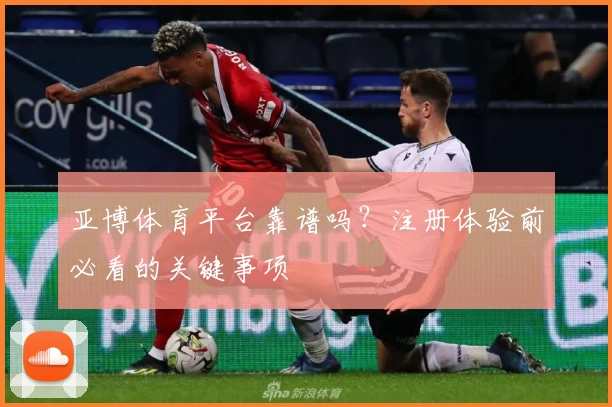 亚博体育平台靠谱吗？注册体验前必看的关键事项