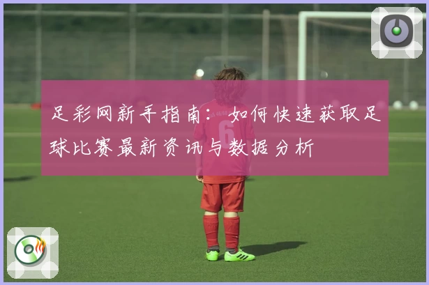 足彩网新手指南：如何快速获取足球比赛最新资讯与数据分析
