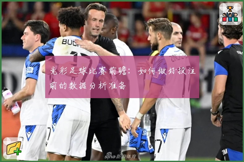 竞彩足球比赛前瞻：如何做好投注前的数据分析准备