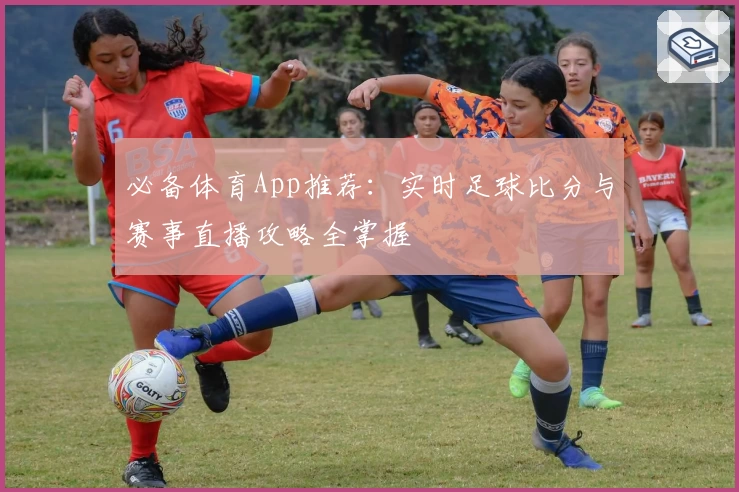 必备体育App推荐：实时足球比分与赛事直播攻略全掌握