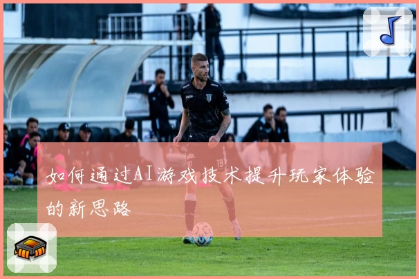 如何通过AI游戏技术提升玩家体验的新思路