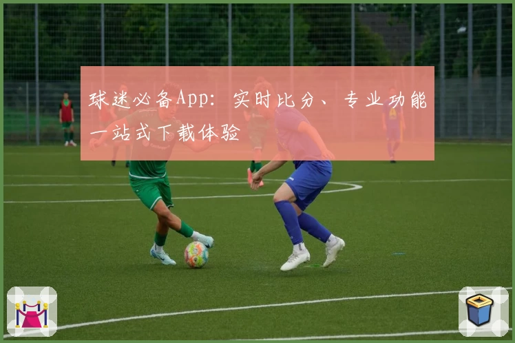 球迷必备App：实时比分、专业功能一站式下载体验