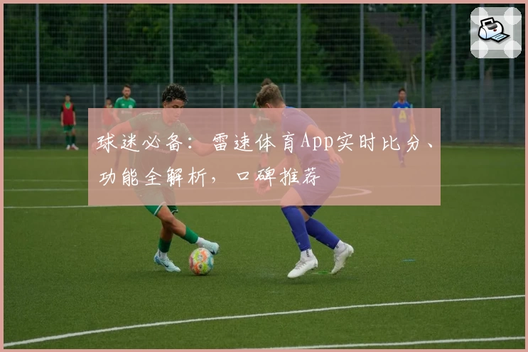 球迷必备：雷速体育App实时比分、功能全解析，口碑推荐