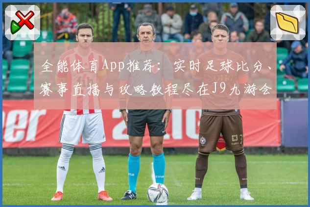 全能体育App推荐：实时足球比分、赛事直播与攻略教程尽在J9九游会