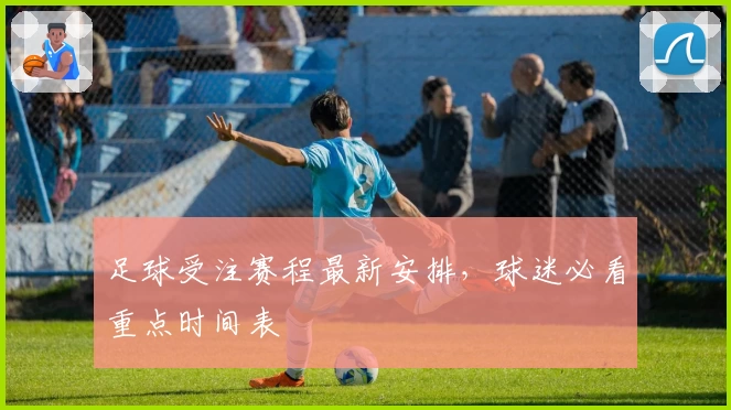 足球受注赛程最新安排，球迷必看重点时间表
