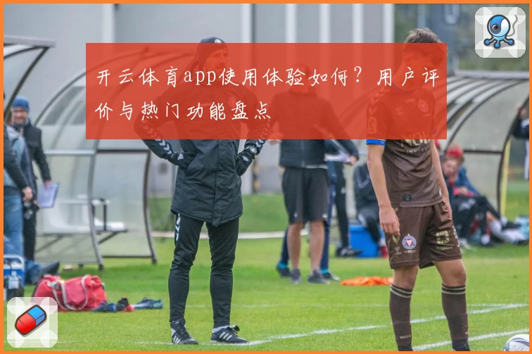 开云体育app使用体验如何？用户评价与热门功能盘点