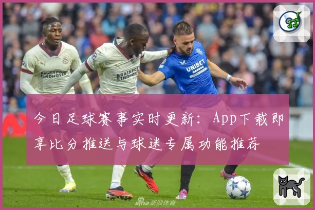 今日足球赛事实时更新：App下载即享比分推送与球迷专属功能推荐