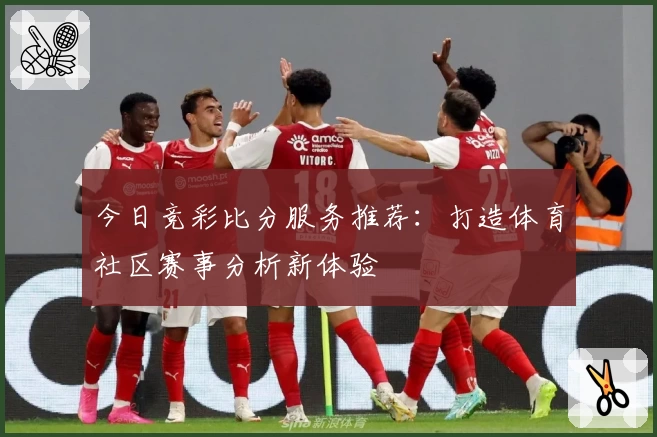 今日竞彩比分服务推荐：打造体育社区赛事分析新体验
