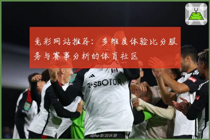 竞彩网站推荐：多维度体验比分服务与赛事分析的体育社区