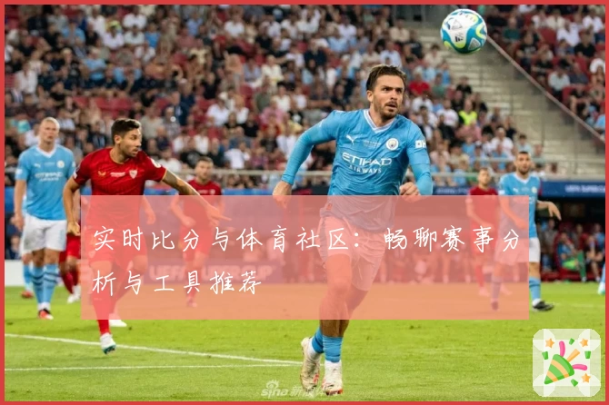实时比分与体育社区：畅聊赛事分析与工具推荐