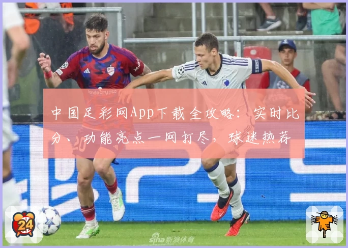 中国足彩网App下载全攻略：实时比分、功能亮点一网打尽，球迷热荐必备助手