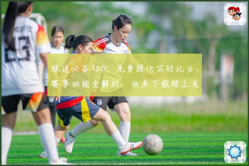 球迷必备App：免费提供实时比分、赛事功能全解析，快来下载踏上竞猜足球之旅