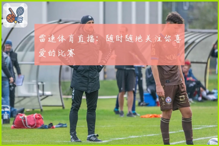 雷速体育直播：随时随地关注你喜爱的比赛