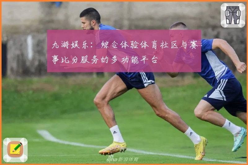九游娱乐：综合体验体育社区与赛事比分服务的多功能平台