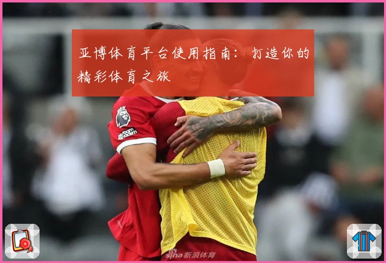亚博体育平台使用指南：打造你的精彩体育之旅