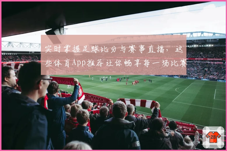 实时掌握足球比分与赛事直播，这些体育App推荐让你畅享每一场比赛
