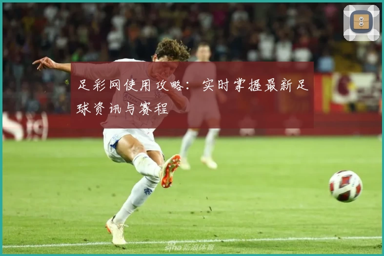 足彩网使用攻略：实时掌握最新足球资讯与赛程