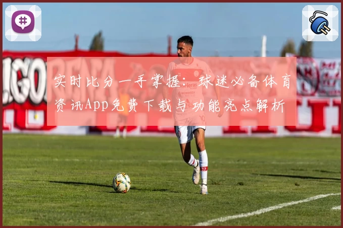 实时比分一手掌握：球迷必备体育资讯App免费下载与功能亮点解析