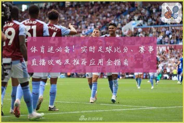体育迷必备！实时足球比分、赛事直播攻略及推荐应用全指南