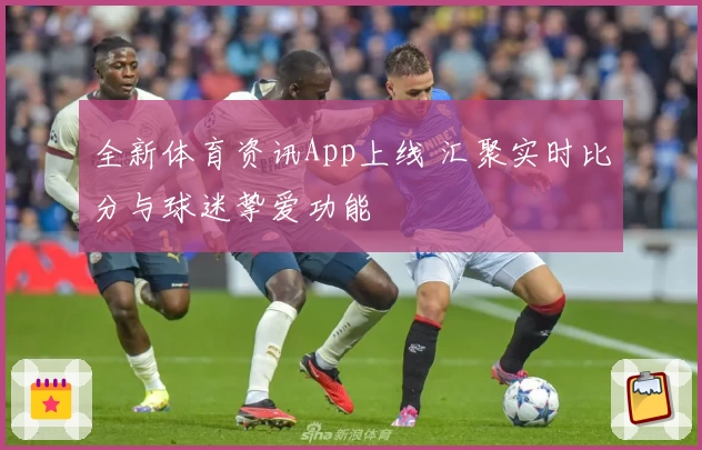 全新体育资讯App上线 汇聚实时比分与球迷挚爱功能