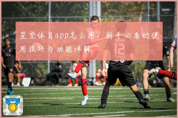 星空体育app怎么用？新手必看的使用技巧与功能详解