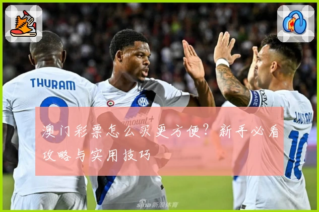 澳门彩票怎么买更方便？新手必看攻略与实用技巧