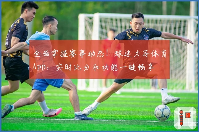 全面掌握赛事动态！球迷力荐体育App，实时比分和功能一键畅享