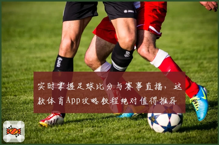 实时掌握足球比分与赛事直播，这款体育App攻略教程绝对值得推荐