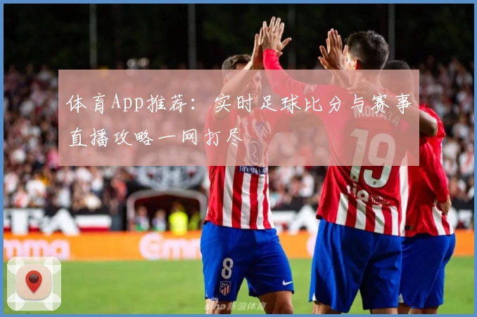 体育App推荐：实时足球比分与赛事直播攻略一网打尽
