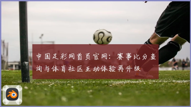 中国足彩网首页官网：赛事比分查询与体育社区互动体验再升级