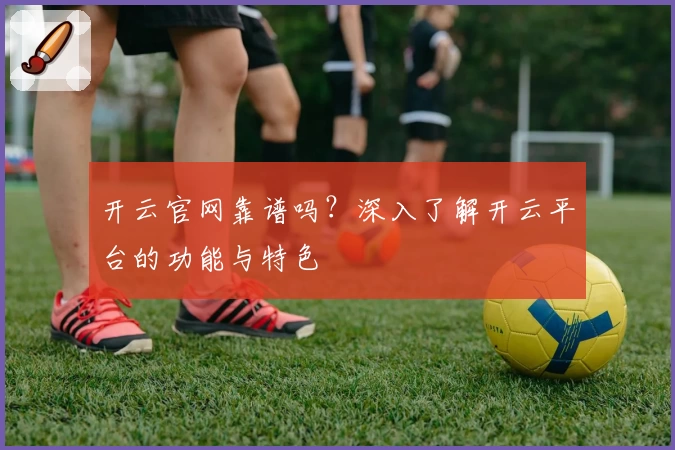 开云官网靠谱吗？深入了解开云平台的功能与特色
