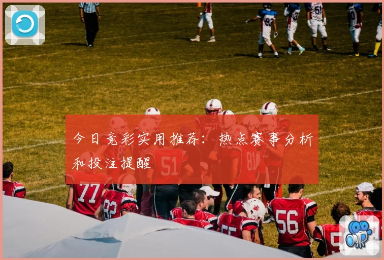 今日竞彩实用推荐：热点赛事分析和投注提醒