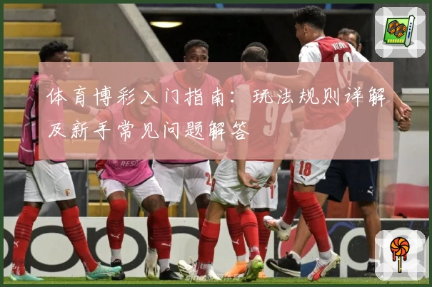 体育博彩入门指南：玩法规则详解及新手常见问题解答