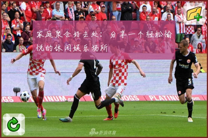 家庭聚会好去处：分享一个轻松愉悦的休闲娱乐场所