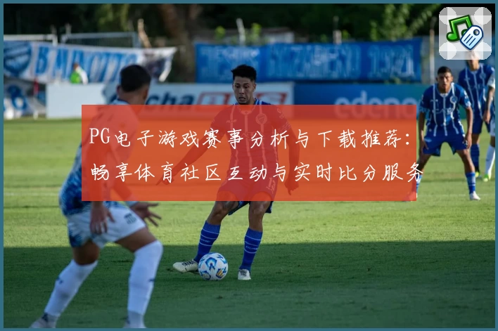 PG电子游戏赛事分析与下载推荐：畅享体育社区互动与实时比分服务