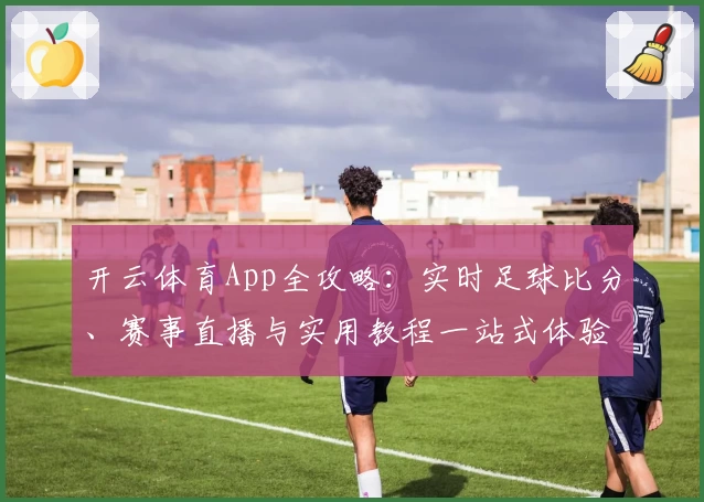 开云体育App全攻略：实时足球比分、赛事直播与实用教程一站式体验