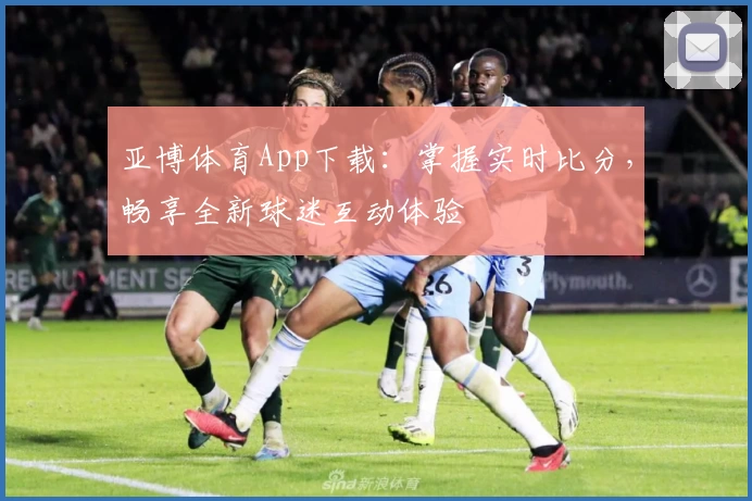 亚博体育App下载：掌握实时比分，畅享全新球迷互动体验