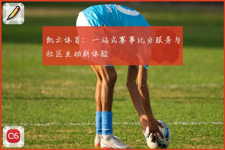 凯云体育：一站式赛事比分服务与社区互动新体验