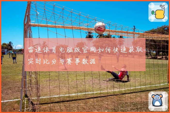 雷速体育电脑版官网如何快速获取实时比分与赛事数据