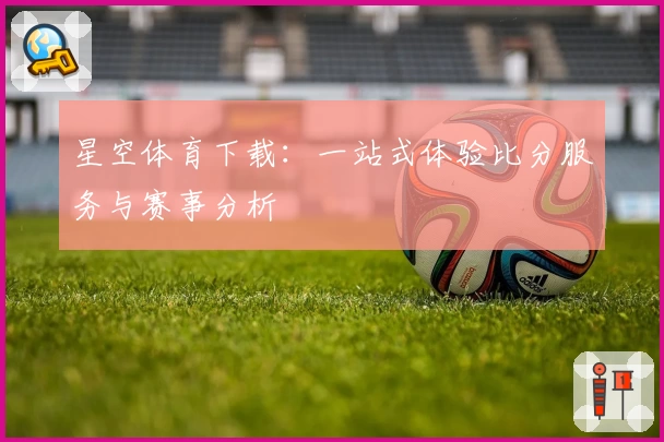 星空体育下载：一站式体验比分服务与赛事分析