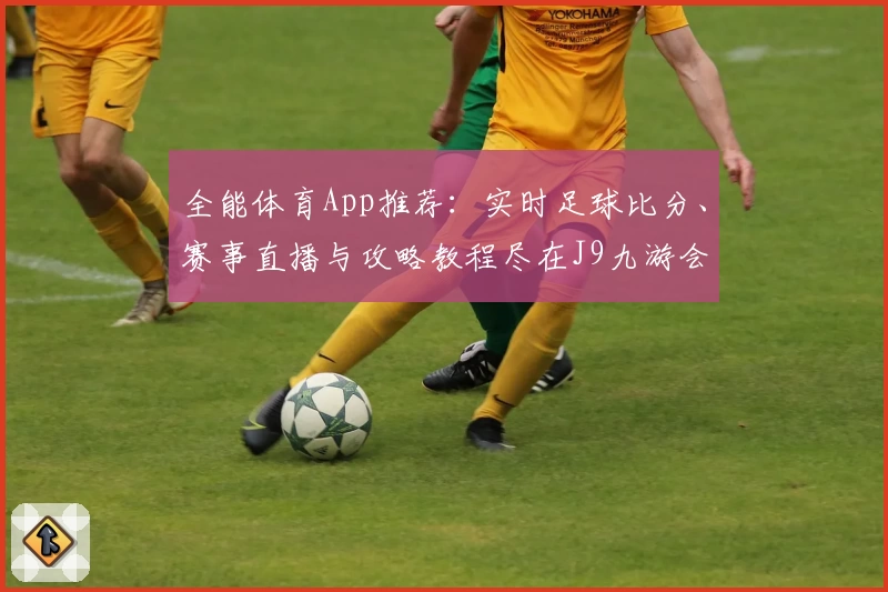 全能体育App推荐：实时足球比分、赛事直播与攻略教程尽在J9九游会