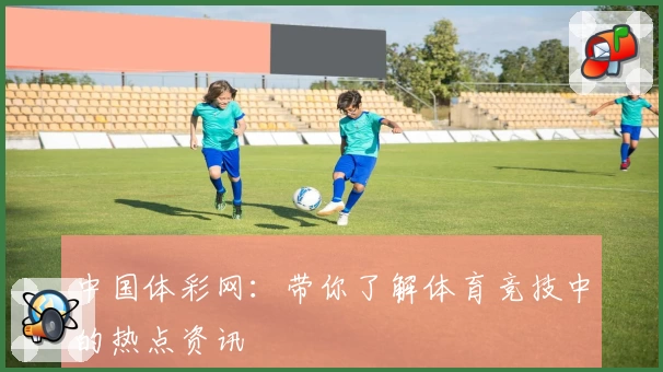 中国体彩网：带你了解体育竞技中的热点资讯