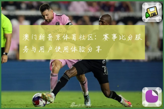 澳门新普京体育社区：赛事比分服务与用户使用体验分享