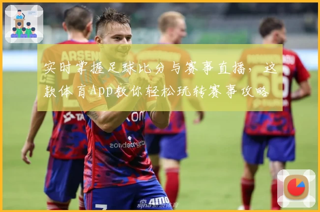 实时掌握足球比分与赛事直播，这款体育App教你轻松玩转赛事攻略