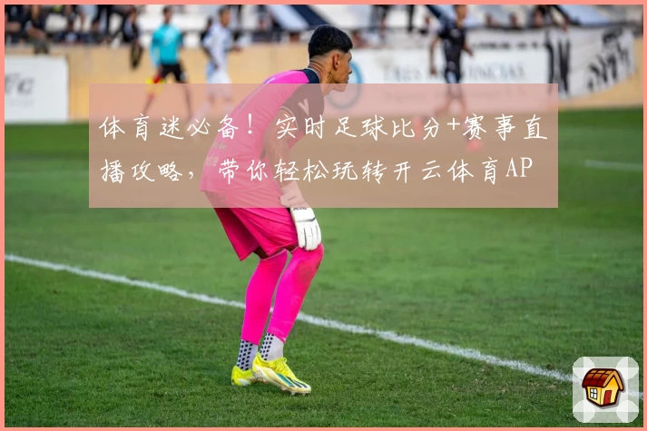 体育迷必备！实时足球比分+赛事直播攻略，带你轻松玩转开云体育APP