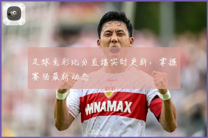 足球竞彩比分直播实时更新，掌握赛场最新动态